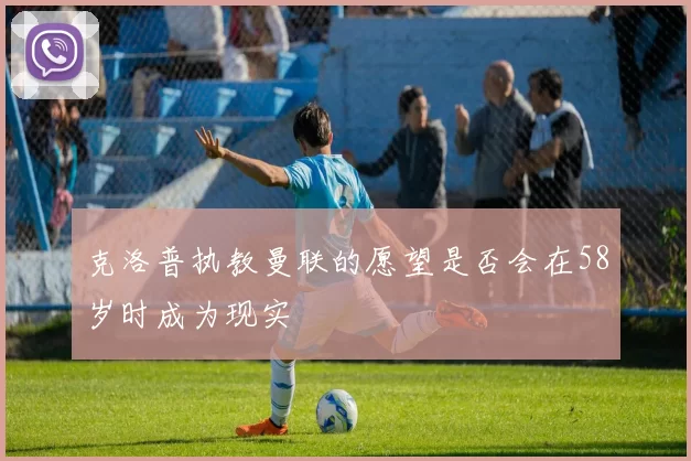 克洛普执教曼联的愿望是否会在58岁时成为现实