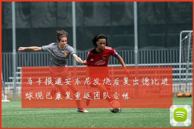马卡报道安东尼发烧后复出德比进球现已康复重返团队合练