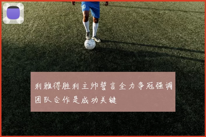 利雅得胜利主帅誓言全力争冠强调团队合作是成功关键