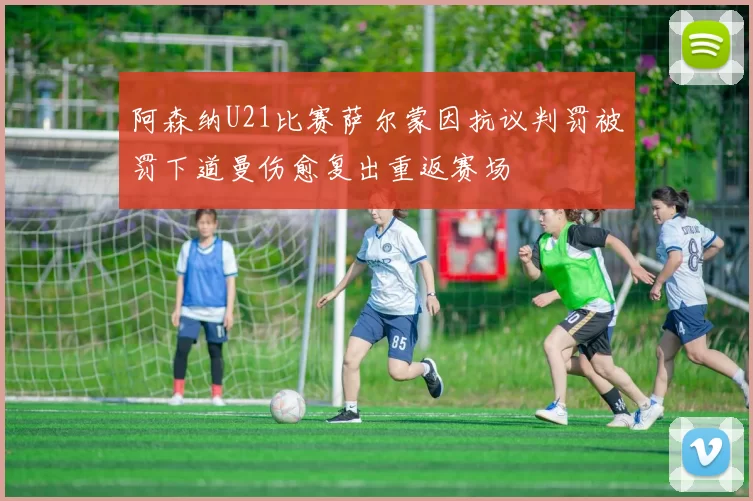 阿森纳U21比赛萨尔蒙因抗议判罚被罚下道曼伤愈复出重返赛场