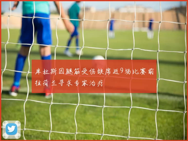 库杜斯因腿筋受伤缺席近9场比赛前往荷兰寻求专家治疗