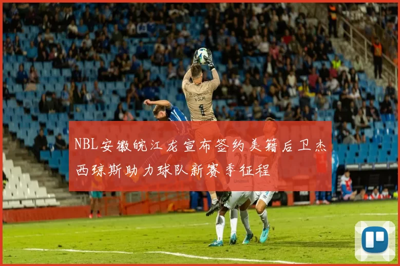 NBL安徽皖江龙宣布签约美籍后卫杰西琼斯助力球队新赛季征程
