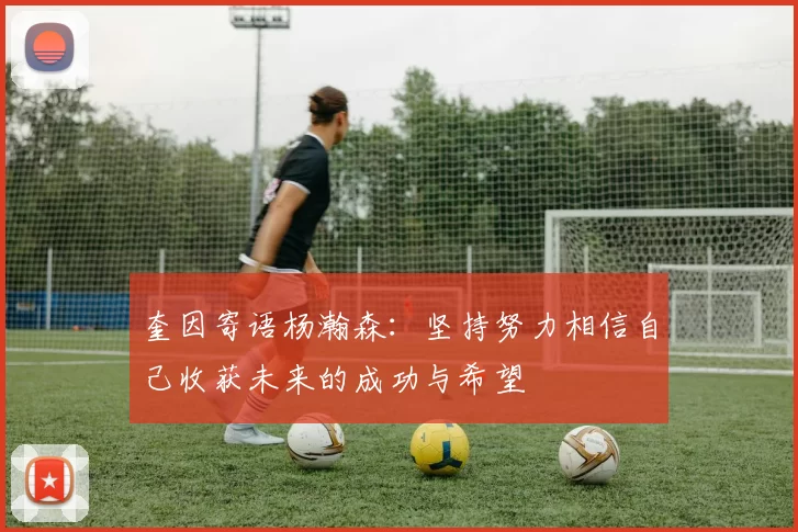 奎因寄语杨瀚森：坚持努力相信自己收获未来的成功与希望