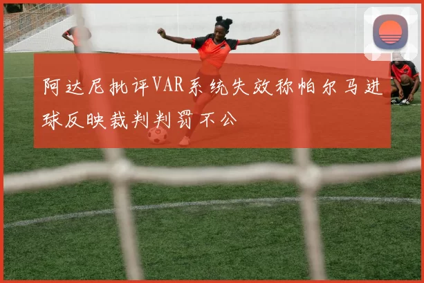 阿达尼批评VAR系统失效称帕尔马进球反映裁判判罚不公