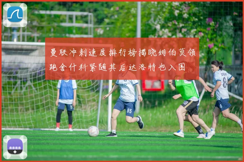 曼联冲刺速度排行榜揭晓姆伯莫领跑舍什科紧随其后达洛特也入围