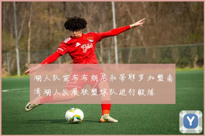 湖人队宣布布朗尼和蒂耶罗加盟南湾湖人发展联盟球队进行锻炼
