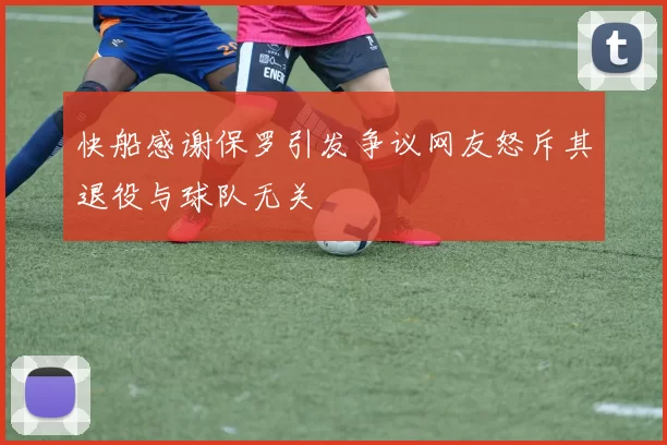 快船感谢保罗引发争议网友怒斥其退役与球队无关
