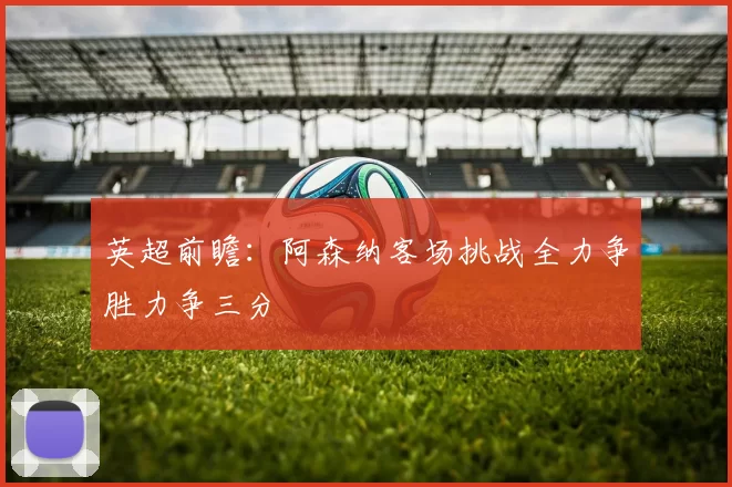 英超前瞻：阿森纳客场挑战全力争胜力争三分