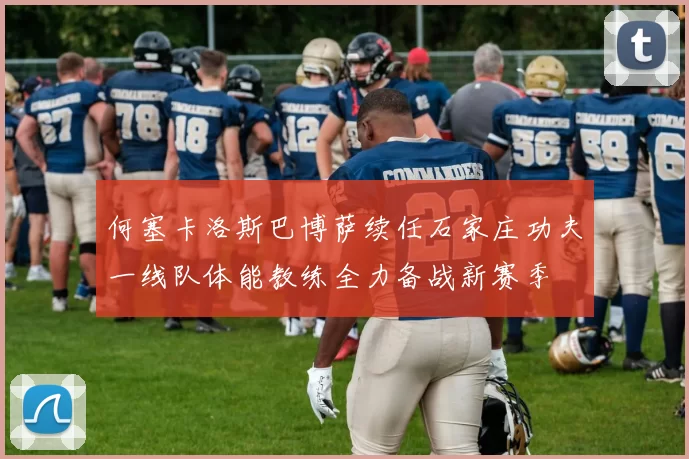 何塞卡洛斯巴博萨续任石家庄功夫一线队体能教练全力备战新赛季