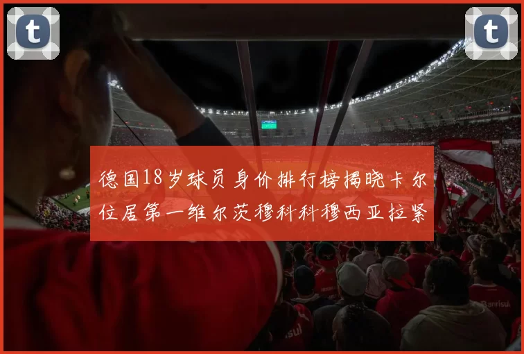 德国18岁球员身价排行榜揭晓卡尔位居第一维尔茨穆科科穆西亚拉紧随其后