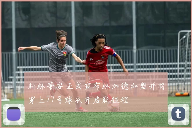 科林蒂安正式宣布林加德加盟并将穿上77号球衣开启新征程