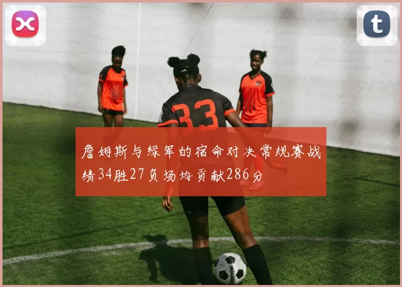 詹姆斯与绿军的宿命对决常规赛战绩34胜27负场均贡献286分