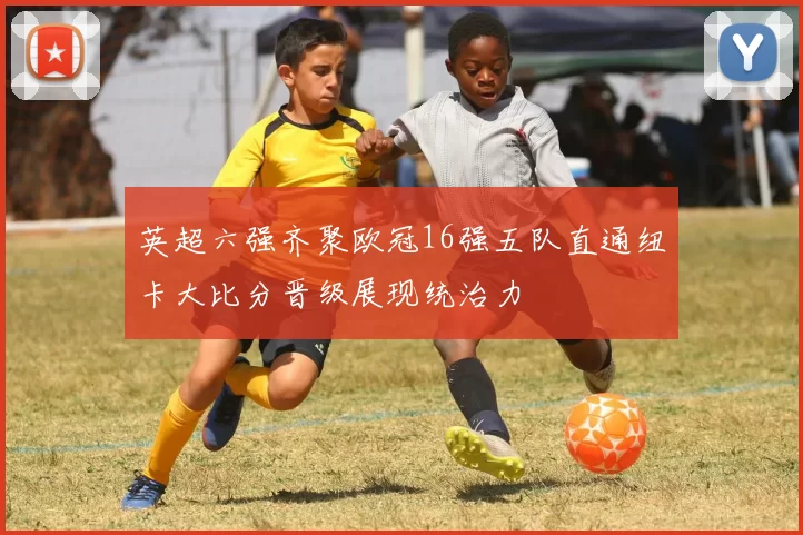 英超六强齐聚欧冠16强五队直通纽卡大比分晋级展现统治力