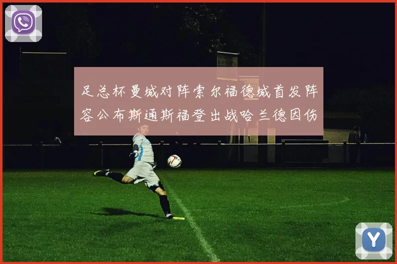 足总杯曼城对阵索尔福德城首发阵容公布斯通斯福登出战哈兰德因伤缺席