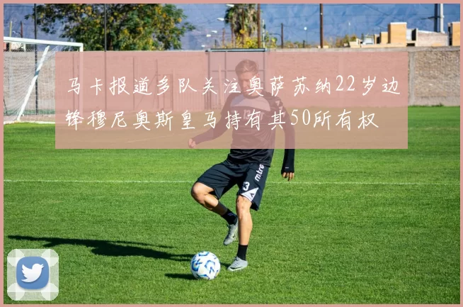 马卡报道多队关注奥萨苏纳22岁边锋穆尼奥斯皇马持有其50所有权