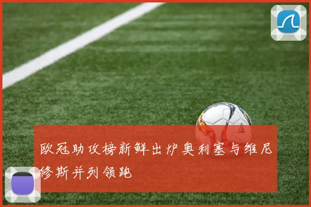 欧冠助攻榜新鲜出炉奥利塞与维尼修斯并列领跑
