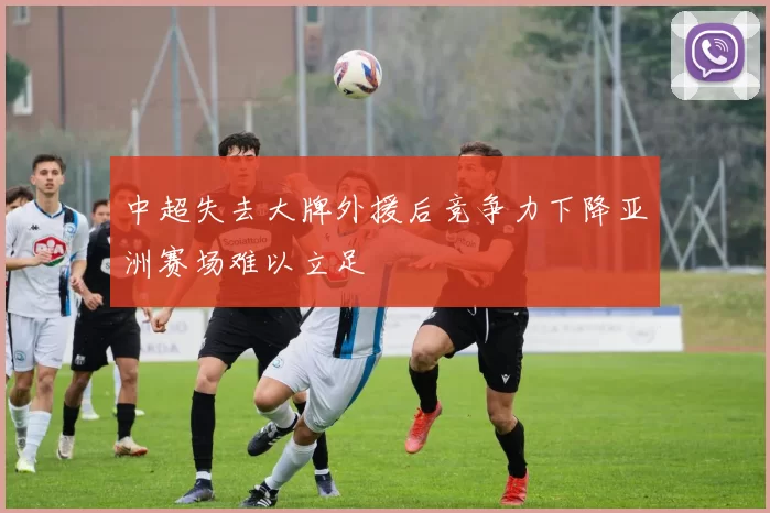 中超失去大牌外援后竞争力下降亚洲赛场难以立足
