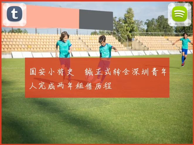 国安小将史堉铖正式转会深圳青年人完成两年租借历程